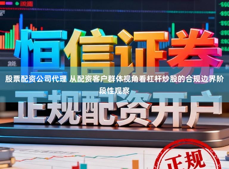 股票配资公司代理 从配资客户群体视角看杠杆炒股的合规边界阶段性观察