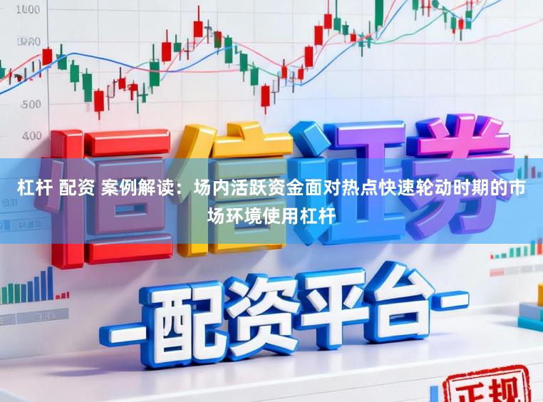 杠杆 配资 案例解读:场内活跃资金面对热点快速轮动时期的市场环境使用杠杆
