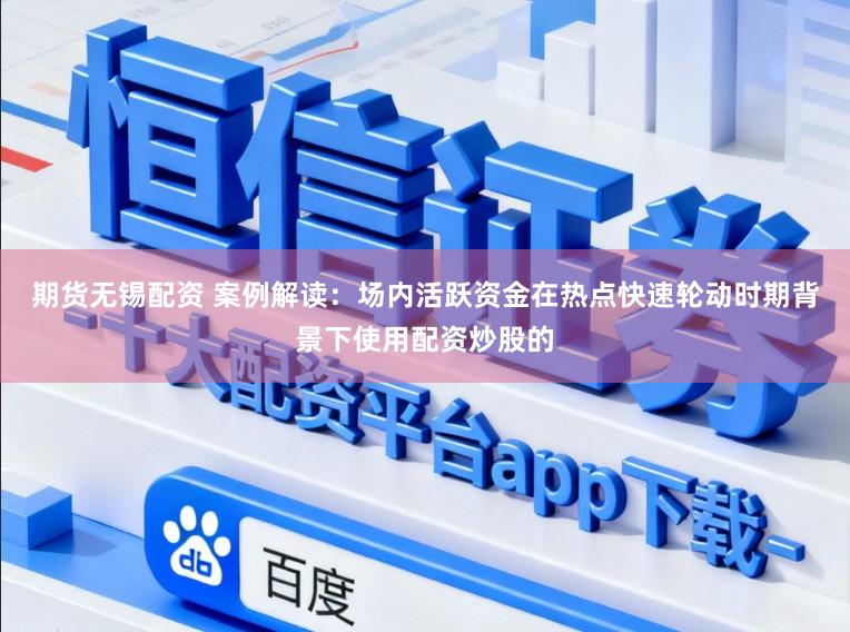 期货无锡配资 案例解读：场内活跃资金在热点快速轮动时期背景下使用配资炒股的
