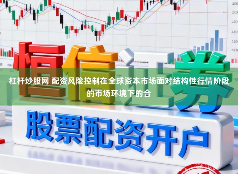 杠杆炒股网 配资风险控制在全球资本市场面对结构性行情阶段的市场环境下的合