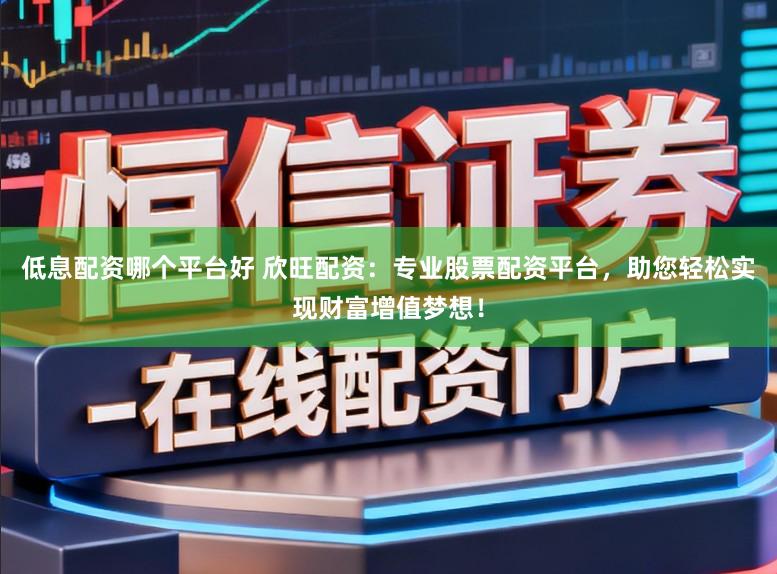 低息配资哪个平台好 欣旺配资：专业股票配资平台，助您轻松实现财富增值梦想！