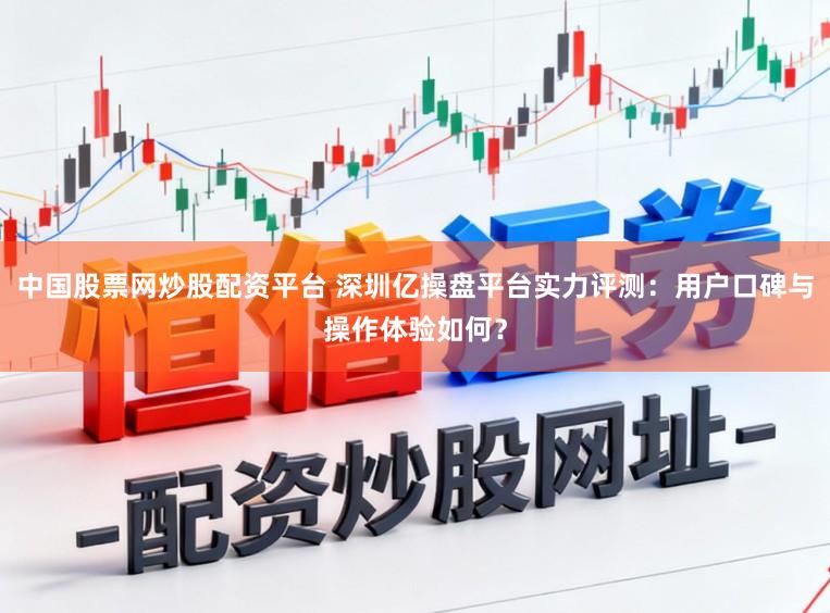 中国股票网炒股配资平台 深圳亿操盘平台实力评测：用户口碑与操作体验如何？