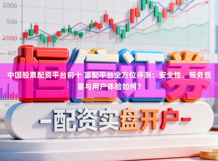 中国股票配资平台前十 富配平台全方位评测：安全性、服务质量与用户体验如何？