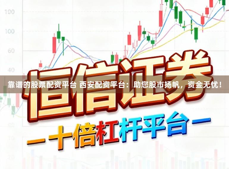 靠谱的股票配资平台 西安配资平台：助您股市扬帆，资金无忧！