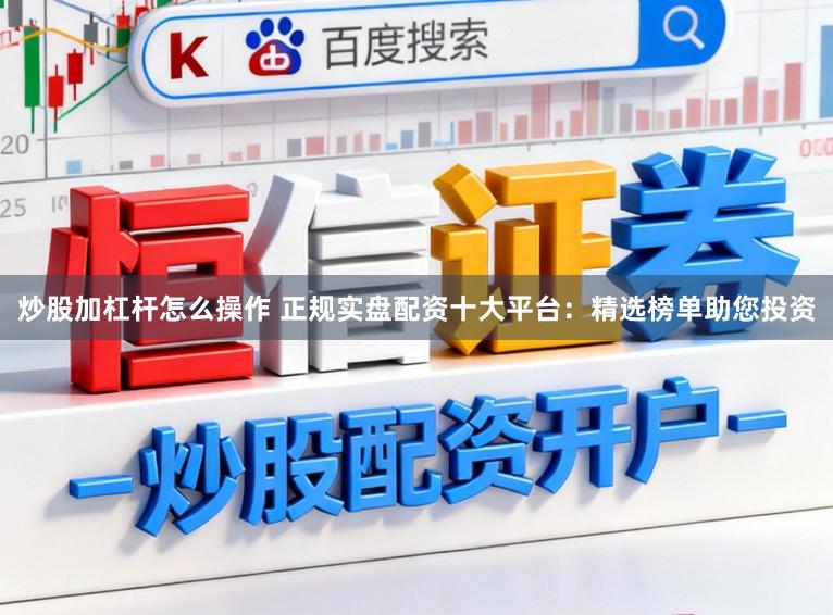 炒股加杠杆怎么操作 正规实盘配资十大平台：精选榜单助您投资