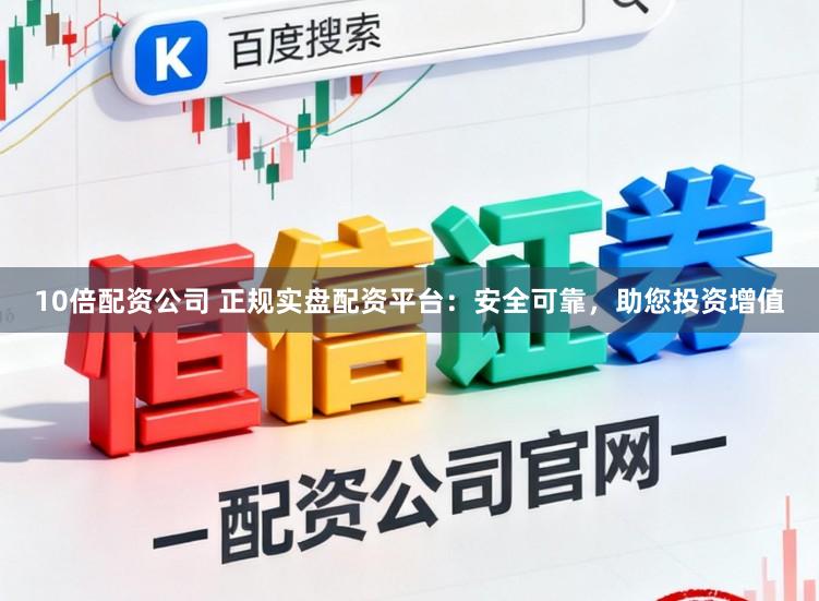 10倍配资公司 正规实盘配资平台：安全可靠，助您投资增值