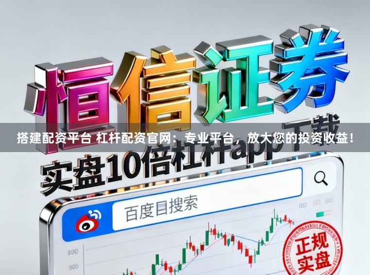 搭建配资平台 杠杆配资官网：专业平台，放大您的投资收益！