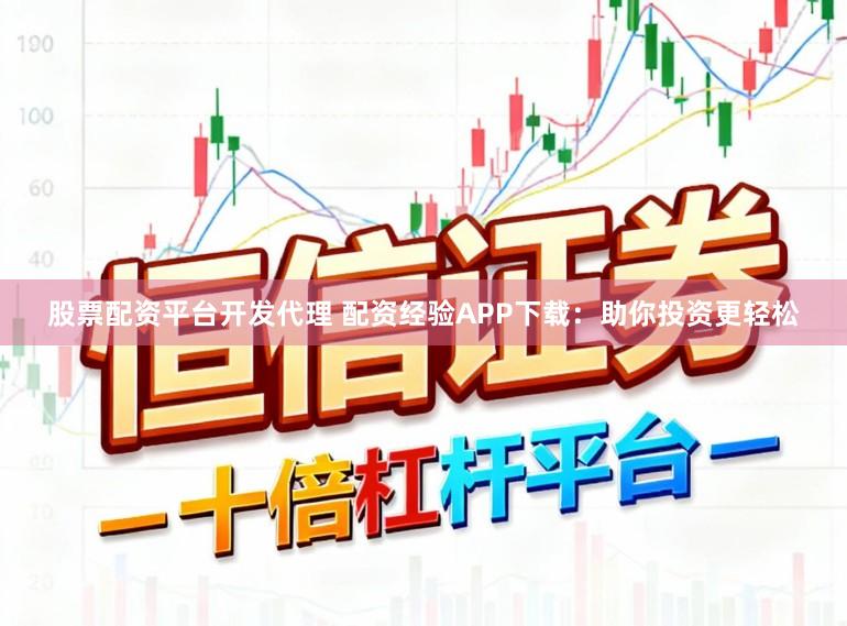股票配资平台开发代理 配资经验APP下载:助你投资更轻松